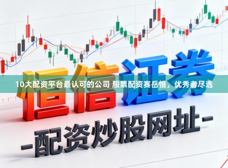 10大配资平台最认可的公司 股票配资赛岳恒，优秀者尽选