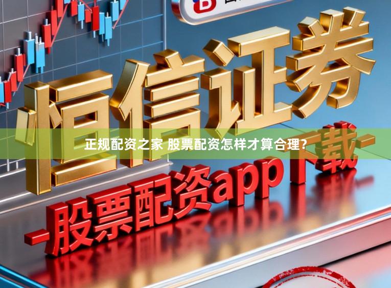 正规配资之家 股票配资怎样才算合理？