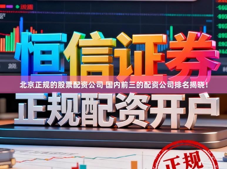 北京正规的股票配资公司 国内前三的配资公司排名揭晓！