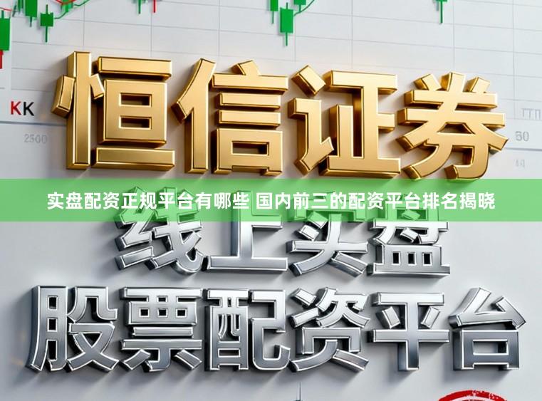 实盘配资正规平台有哪些 国内前三的配资平台排名揭晓