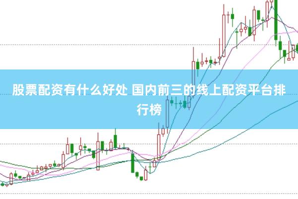 股票配资有什么好处 国内前三的线上配资平台排行榜