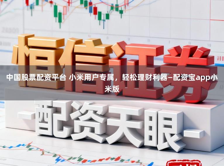 中国股票配资平台 小米用户专属，轻松理财利器—配资宝app小米版