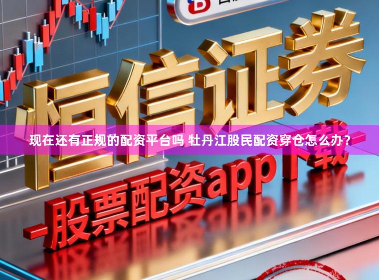 现在还有正规的配资平台吗 牡丹江股民配资穿仓怎么办？
