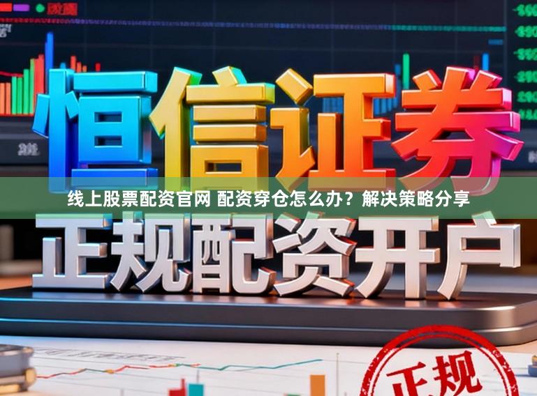 线上股票配资官网 配资穿仓怎么办？解决策略分享