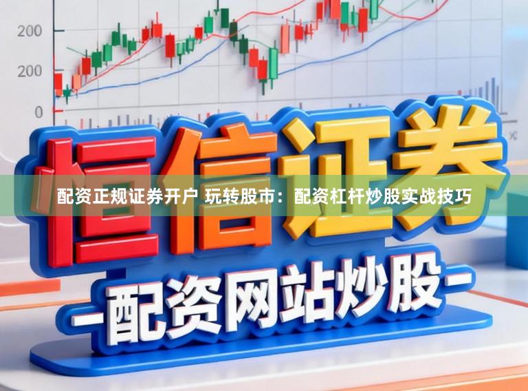 配资正规证券开户 玩转股市：配资杠杆炒股实战技巧