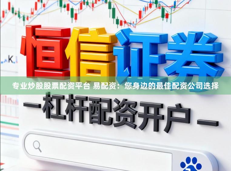 专业炒股股票配资平台 易配资：您身边的最佳配资公司选择
