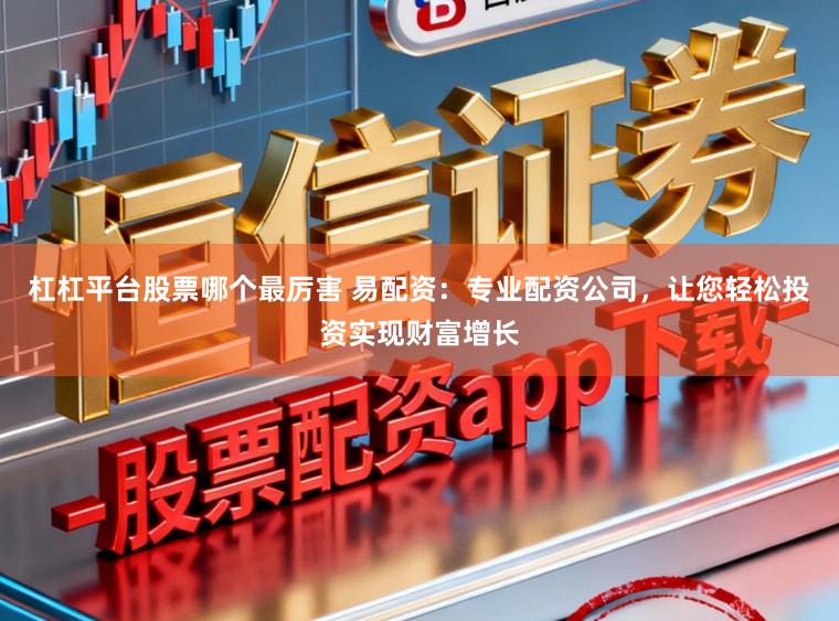 杠杠平台股票哪个最厉害 易配资：专业配资公司，让您轻松投资实现财富增长