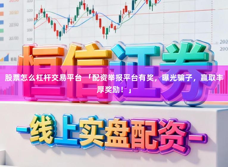 股票怎么杠杆交易平台 「配资举报平台有奖，曝光骗子，赢取丰厚奖励！」