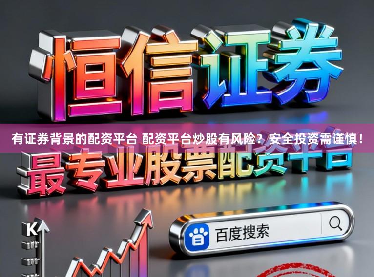 有证券背景的配资平台 配资平台炒股有风险？安全投资需谨慎！