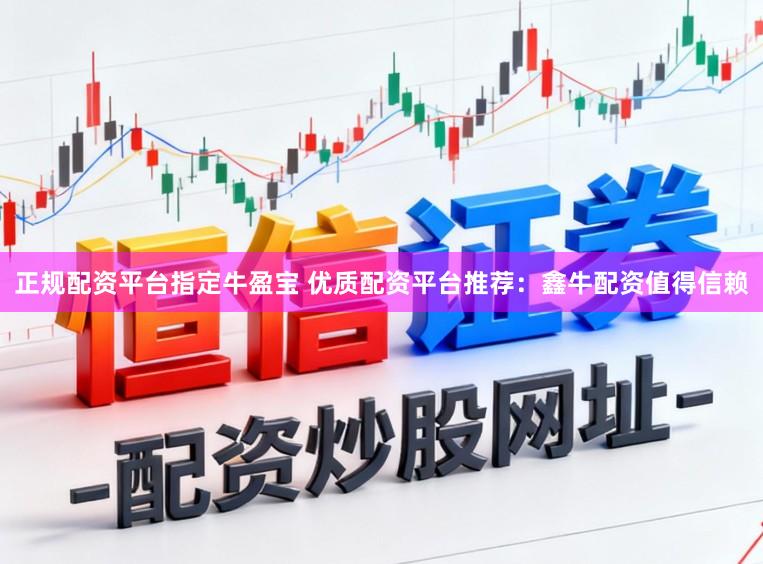 正规配资平台指定牛盈宝 优质配资平台推荐：鑫牛配资值得信赖