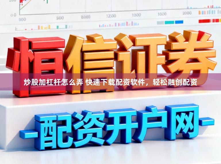 炒股加杠杆怎么弄 快速下载配资软件，轻松融创配资