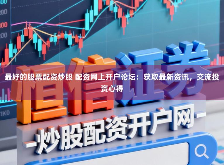 最好的股票配资炒股 配资网上开户论坛：获取最新资讯，交流投资心得