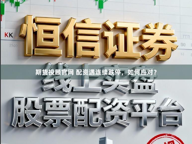期货投顾官网 配资遇连续跌停，如何应对？