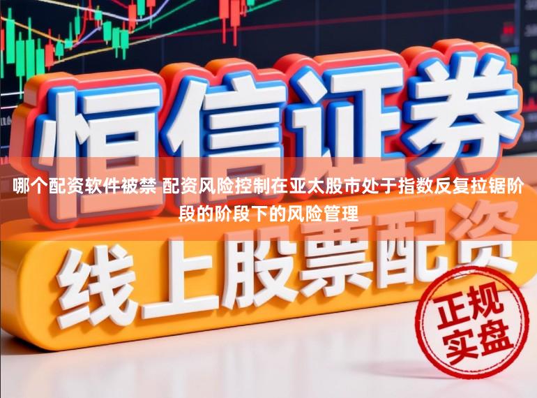 哪个配资软件被禁 配资风险控制在亚太股市处于指数反复拉锯阶段的阶段下的风险管理