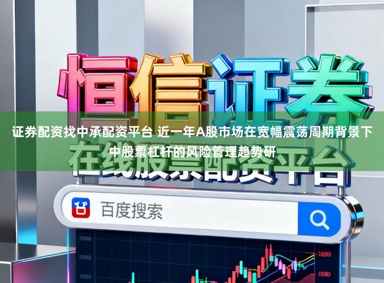 证券配资找中承配资平台 近一年A股市场在宽幅震荡周期背景下中股票杠杆的风险管理趋势研