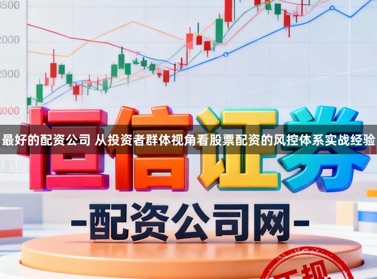 最好的配资公司 从投资者群体视角看股票配资的风控体系实战经验