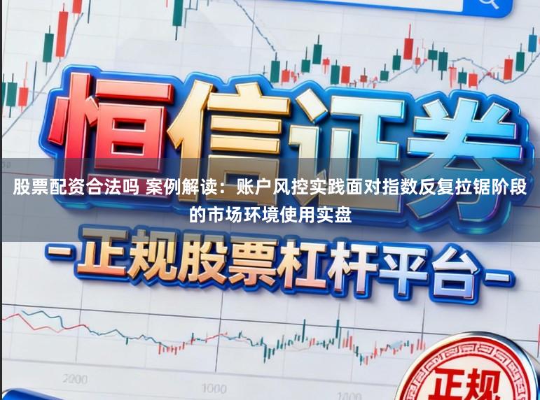 股票配资合法吗 案例解读：账户风控实践面对指数反复拉锯阶段的市场环境使用实盘