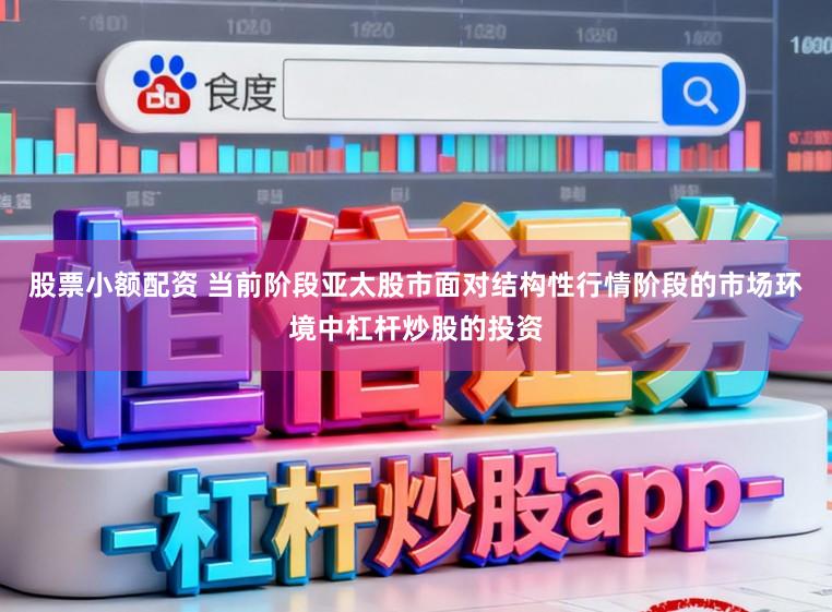 股票小额配资 当前阶段亚太股市面对结构性行情阶段的市场环境中杠杆炒股的投资