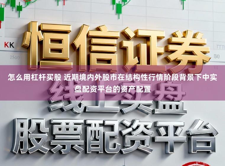 怎么用杠杆买股 近期境内外股市在结构性行情阶段背景下中实盘配资平台的资产配置