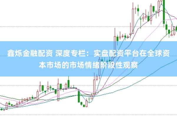 鑫烁金融配资 深度专栏：实盘配资平台在全球资本市场的市场情绪阶段性观察
