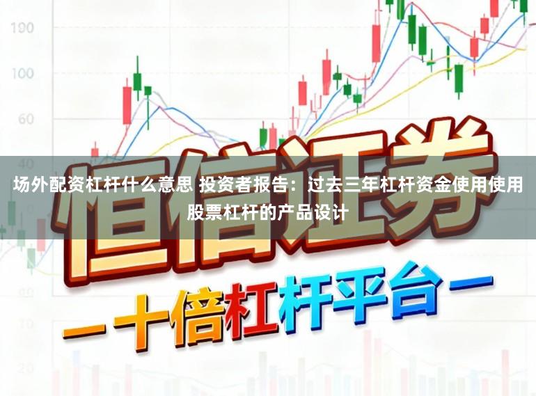场外配资杠杆什么意思 投资者报告：过去三年杠杆资金使用使用股票杠杆的产品设计