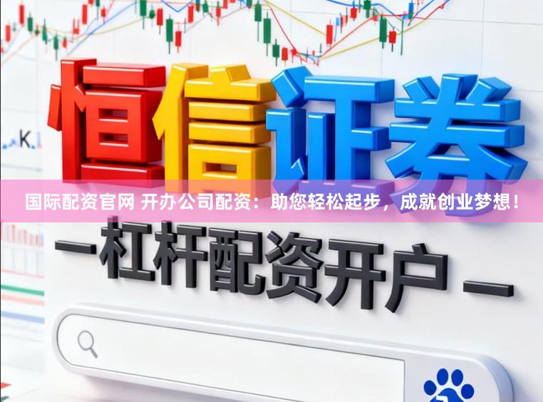国际配资官网 开办公司配资：助您轻松起步，成就创业梦想！