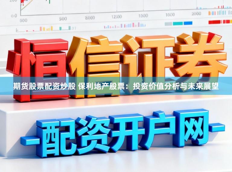 期货股票配资炒股 保利地产股票：投资价值分析与未来展望