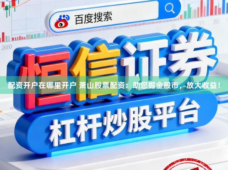配资开户在哪里开户 萧山股票配资：助您掘金股市，放大收益！
