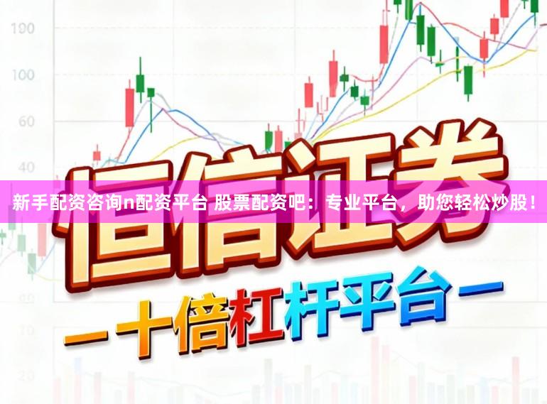 新手配资咨询n配资平台 股票配资吧：专业平台，助您轻松炒股！