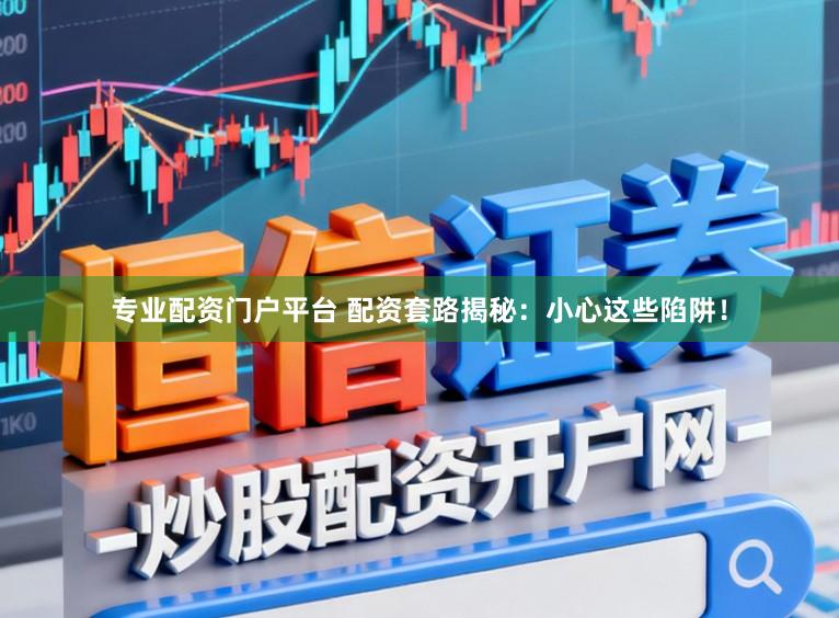 专业配资门户平台 配资套路揭秘：小心这些陷阱！