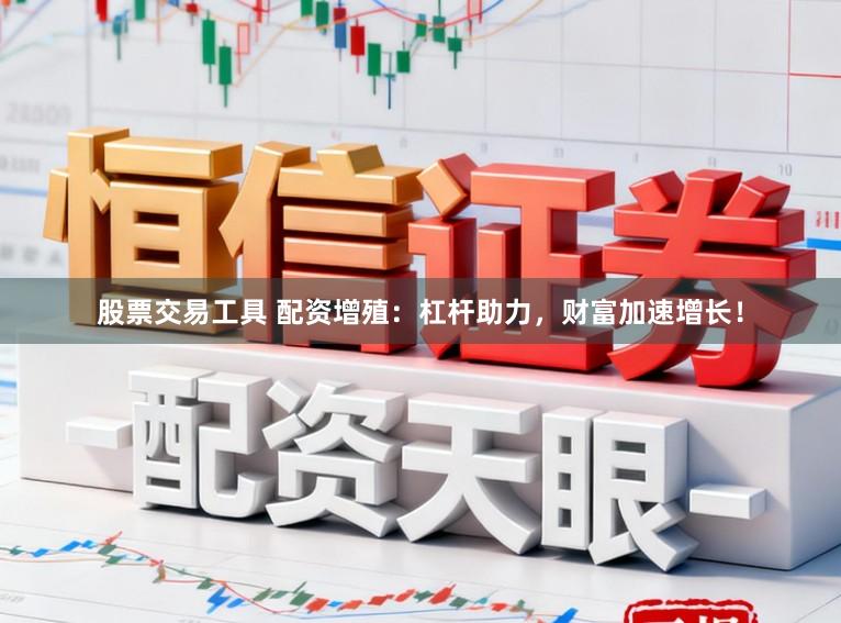 股票交易工具 配资增殖：杠杆助力，财富加速增长！