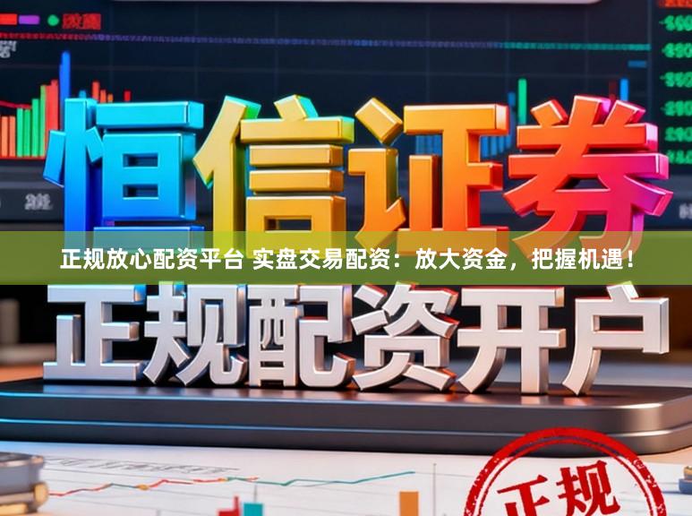 正规放心配资平台 实盘交易配资：放大资金，把握机遇！