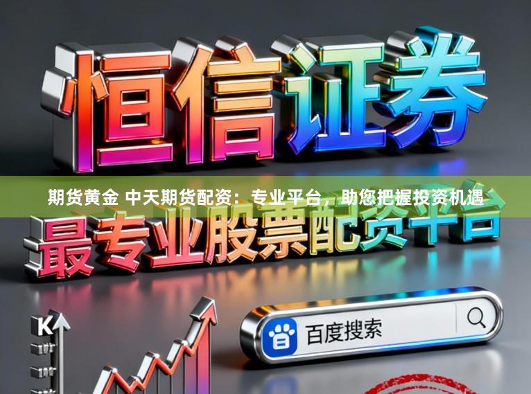 期货黄金 中天期货配资：专业平台，助您把握投资机遇
