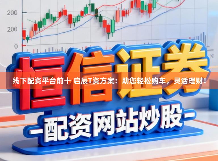 线下配资平台前十 启辰T资方案：助您轻松购车，灵活理财！