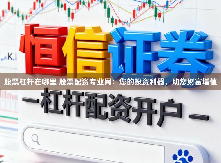 股票杠杆在哪里 股票配资专业网：您的投资利器，助您财富增值