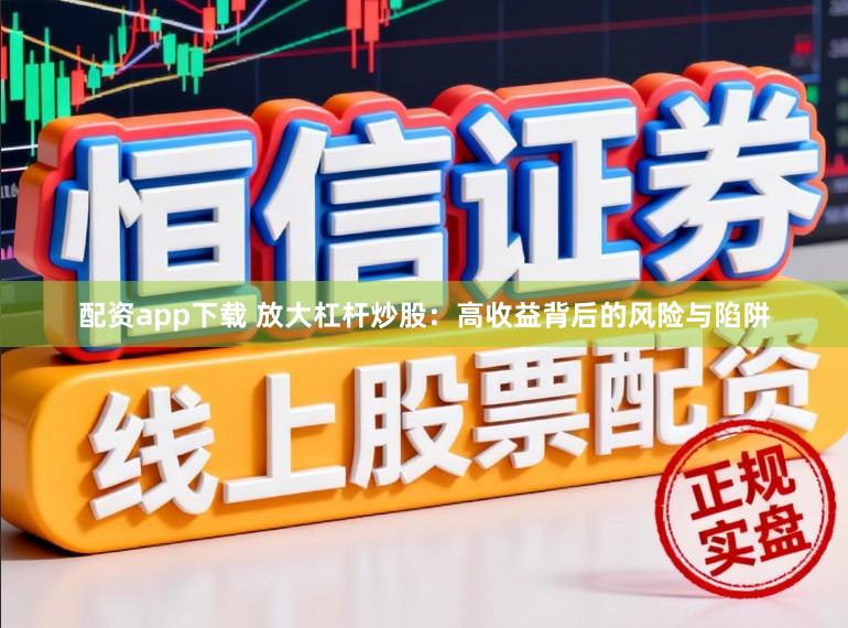 配资app下载 放大杠杆炒股：高收益背后的风险与陷阱